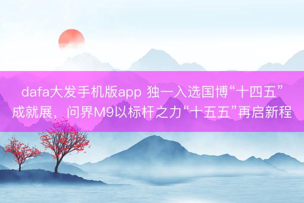 dafa大发手机版app 独一入选国博“十四五”成就展，问界M9以标杆之力“十五五”再启新程