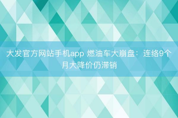 大发官方网站手机app 燃油车大崩盘：连络9个月大降价仍滞销