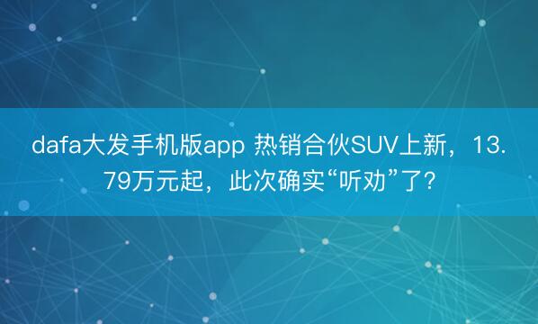 dafa大发手机版app 热销合伙SUV上新，13.79万元起，此次确实“听劝”了？