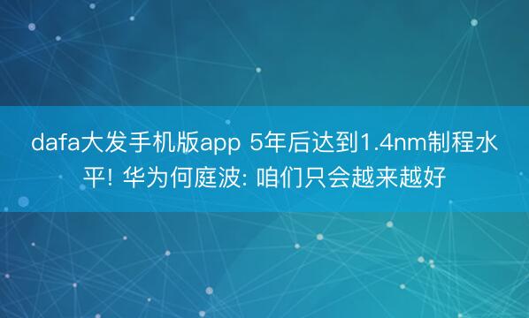 dafa大发手机版app 5年后达到1.4nm制程水平! 华为何庭波: 咱们只会越来越好