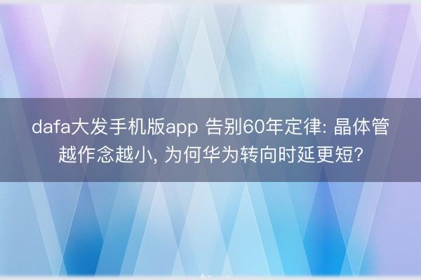 dafa大发手机版app 告别60年定律: 晶体管越作念越小, 为何华为转向时延更短?