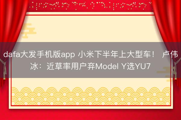 dafa大发手机版app 小米下半年上大型车！ 卢伟冰：近草率用户弃Model Y选YU7
