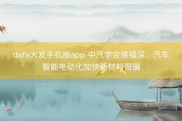 dafa大发手机版app 中汽学会侯福深：汽车智能电动化加快新材料诳骗