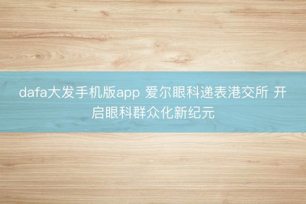 dafa大发手机版app 爱尔眼科递表港交所 开启眼科群众化新纪元
