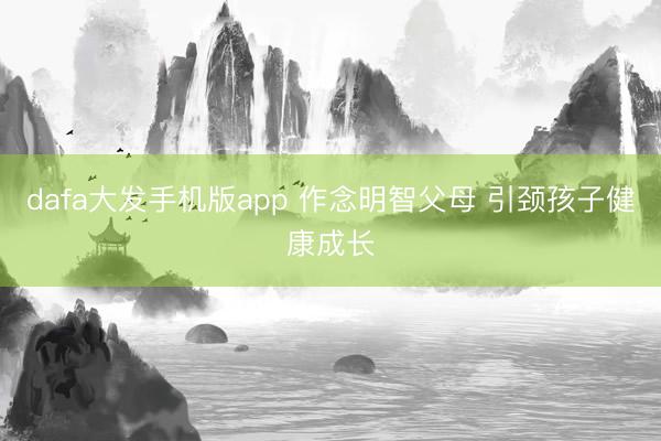 dafa大发手机版app 作念明智父母 引颈孩子健康成长