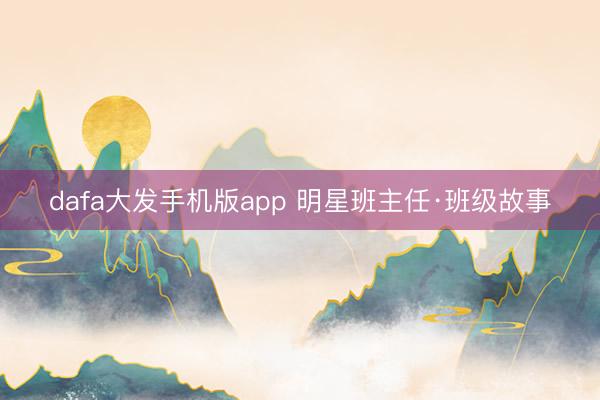 dafa大发手机版app 明星班主任·班级故事