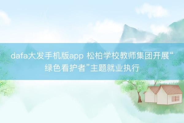 dafa大发手机版app 松柏学校教师集团开展“绿色看护者”主题就业执行
