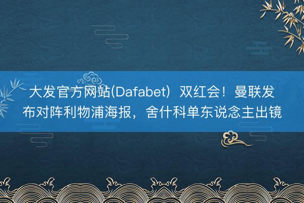大发官方网站(Dafabet)  双红会！曼联发布对阵利物浦海报，舍什科单东说念主出镜