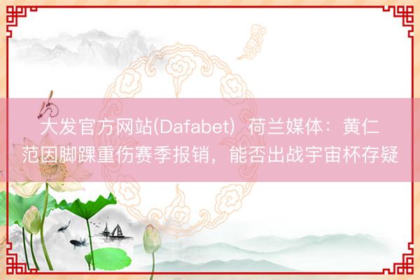大发官方网站(Dafabet)  荷兰媒体：黄仁范因脚踝重伤赛季报销，能否出战宇宙杯存疑