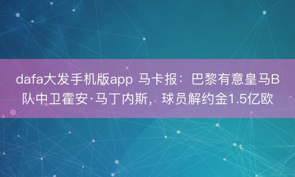 dafa大发手机版app 马卡报：巴黎有意皇马B队中卫霍安·马丁内斯，球员解约金1.5亿欧