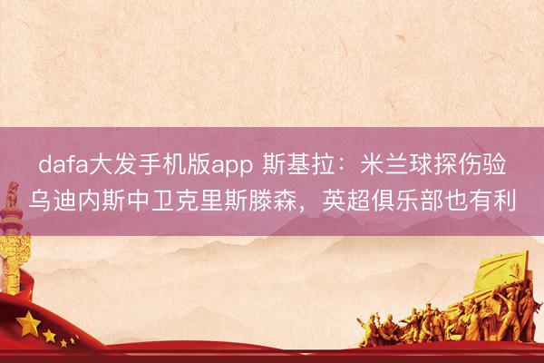 dafa大发手机版app 斯基拉：米兰球探伤验乌迪内斯中卫克里斯滕森，英超俱乐部也有利