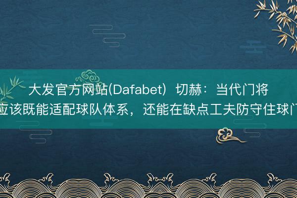 大发官方网站(Dafabet) 切赫:当代门将应该既能适配球队体系,还能在缺点工夫防守住球门