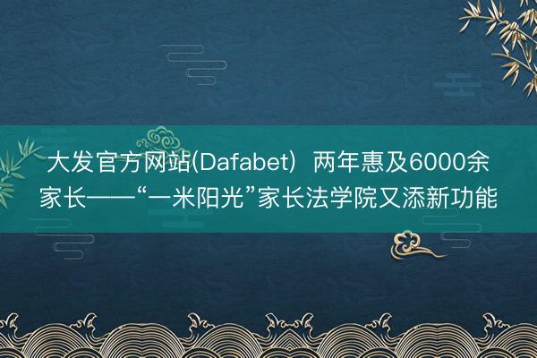 大发官方网站(Dafabet)  两年惠及6000余家长——“一米阳光”家长法学院又添新功能