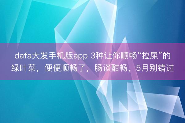 dafa大发手机版app 3种让你顺畅“拉屎”的绿叶菜，便便顺畅了，肠谈酣畅，5月别错过