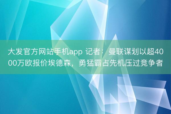 大发官方网站手机app 记者：曼联谋划以超4000万欧报价埃德森，勇猛霸占先机压过竞争者