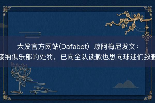 大发官方网站(Dafabet)  琼阿梅尼发文：接纳俱乐部的处罚，已向全队谈歉也思向球迷们致歉