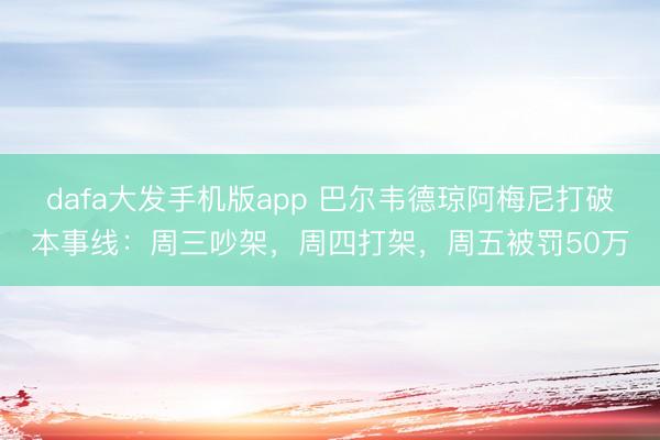 dafa大发手机版app 巴尔韦德琼阿梅尼打破本事线：周三吵架，周四打架，周五被罚50万