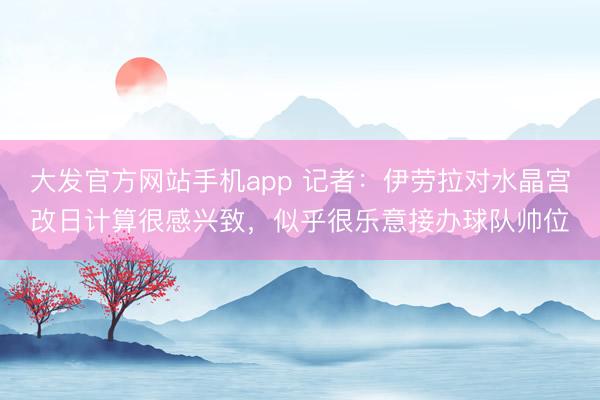大发官方网站手机app 记者:伊劳拉对水晶宫改日计算很感兴致,似乎很乐意接办球队帅位