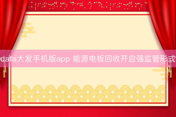 dafa大发手机版app 能源电板回收开启强监管形式