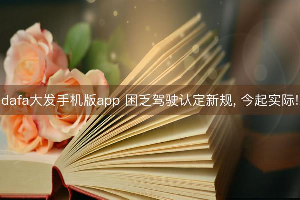 dafa大发手机版app 困乏驾驶认定新规， 今起实际!