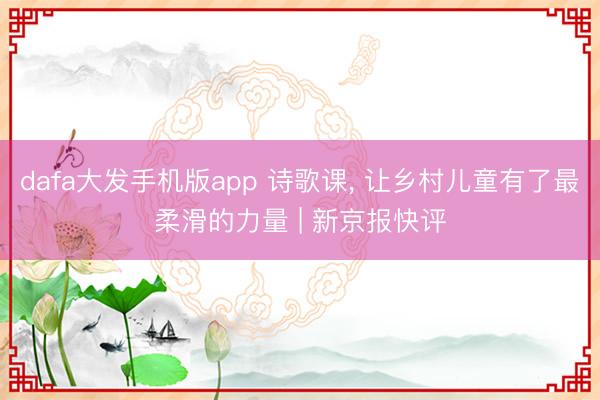 dafa大发手机版app 诗歌课， 让乡村儿童有了最柔滑的力量 | 新京报快评