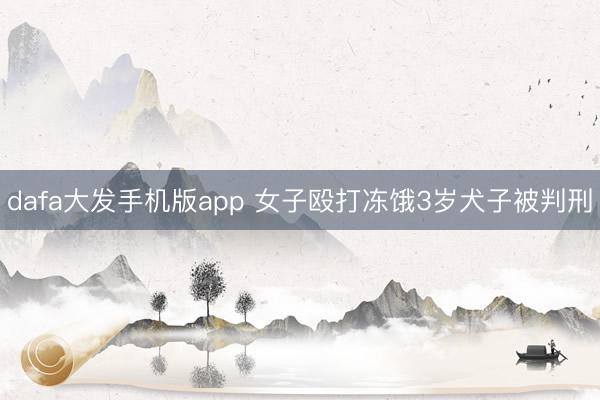 dafa大发手机版app 女子殴打冻饿3岁犬子被判刑
