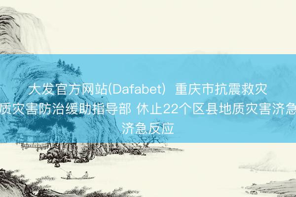 大发官方网站(Dafabet)  重庆市抗震救灾和地质灾害防治缓助指导部 休止22个区县地质灾害济急反应