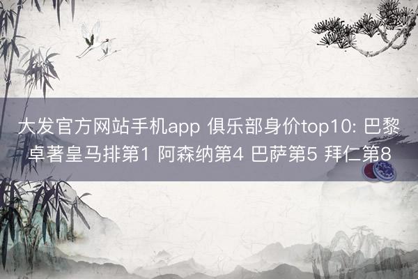大发官方网站手机app 俱乐部身价top10: 巴黎卓著皇马排第1 阿森纳第4 巴萨第5 拜仁第8