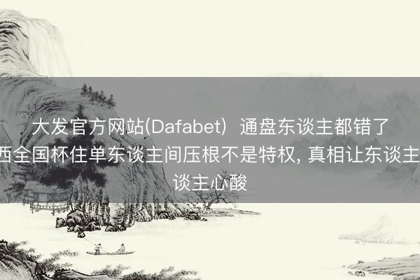 大发官方网站(Dafabet)  通盘东谈主都错了! 梅西全国杯住单东谈主间压根不是特权， 真相让东谈主心酸