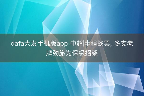 dafa大发手机版app 中超|半程战罢， 多支老牌劲旅为保级招架