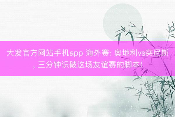 大发官方网站手机app 海外赛: 奥地利vs突尼斯， 三分钟识破这场友谊赛的脚本!