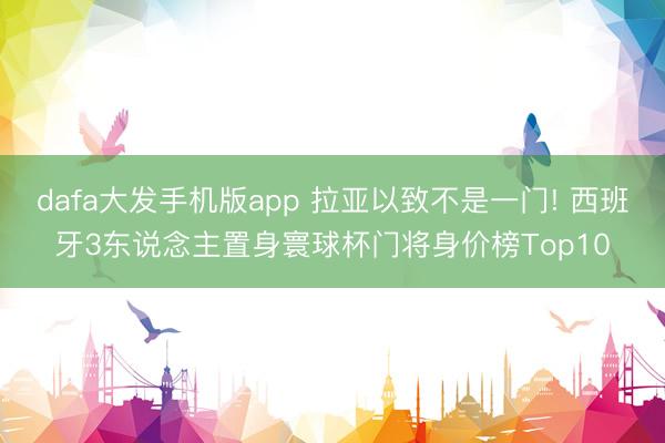 dafa大发手机版app 拉亚以致不是一门! 西班牙3东说念主置身寰球杯门将身价榜Top10