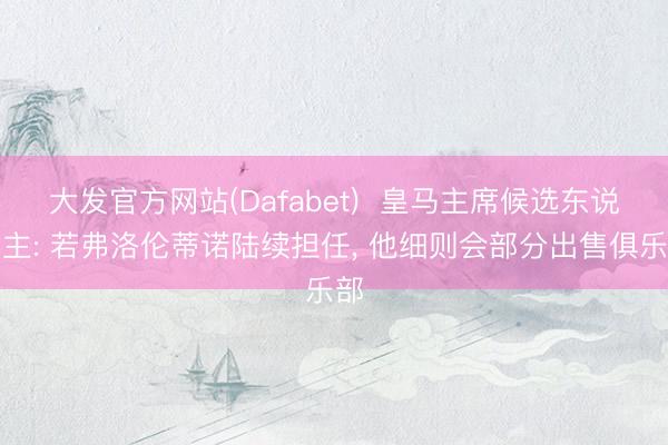 大发官方网站(Dafabet)  皇马主席候选东说念主: 若弗洛伦蒂诺陆续担任， 他细则会部分出售俱乐部