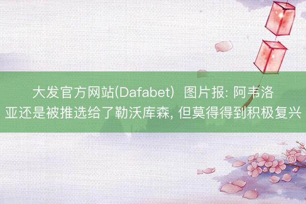大发官方网站(Dafabet)  图片报: 阿韦洛亚还是被推选给了勒沃库森， 但莫得得到积极复兴