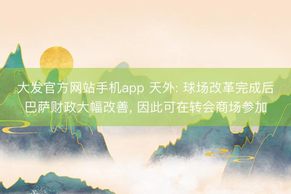 大发官方网站手机app 天外: 球场改革完成后巴萨财政大幅改善， 因此可在转会商场参加
