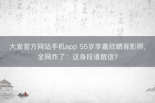 大发官方网站手机app 55岁李嘉欣晒背影照，全网炸了：这身段谁敢信？