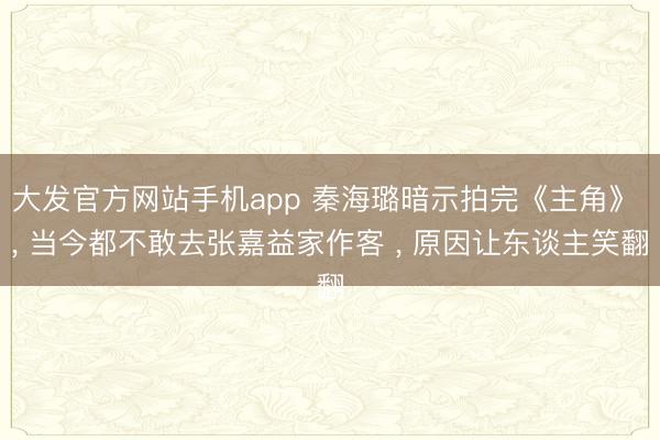 大发官方网站手机app 秦海璐暗示拍完《主角》 ， 当今都不敢去张嘉益家作客 ， 原因让东谈主笑翻