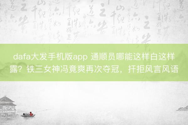 dafa大发手机版app 通顺员哪能这样白这样露？铁三女神冯竟爽再次夺冠，扞拒风言风语