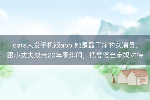 dafa大发手机版app 她是最干净的女演员，跟小丈夫成亲20年零绯闻，把婆婆当亲妈对待