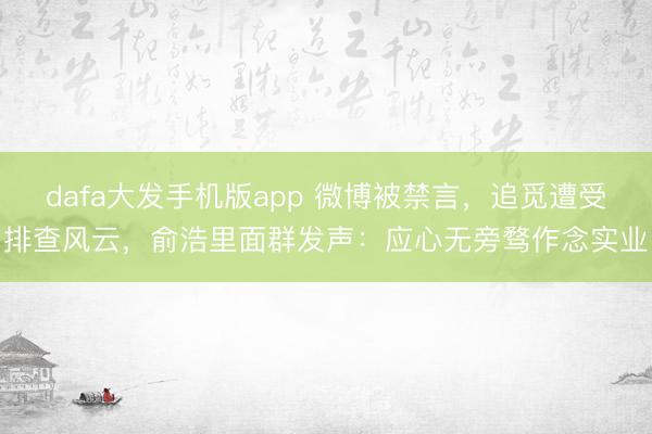 dafa大发手机版app 微博被禁言，追觅遭受排查风云，俞浩里面群发声：应心无旁骛作念实业