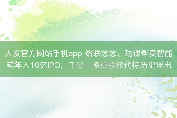 大发官方网站手机app 给联念念、功课帮卖智能笔年入10亿IPO，千分一多重股权代持历史浮出