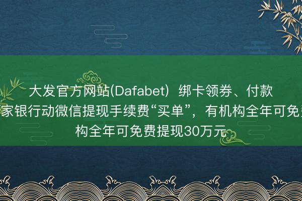 大发官方网站(Dafabet)  绑卡领券、付款攒额度⋯⋯多家银行动微信提现手续费“买单”，有机构全年可免费提现30万元