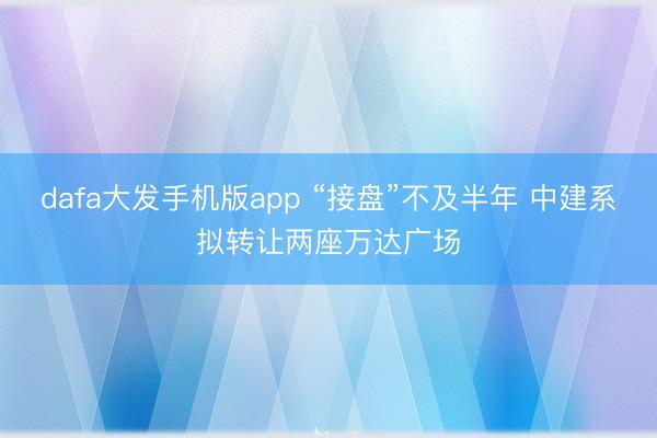 dafa大发手机版app “接盘”不及半年 中建系拟转让两座万达广场