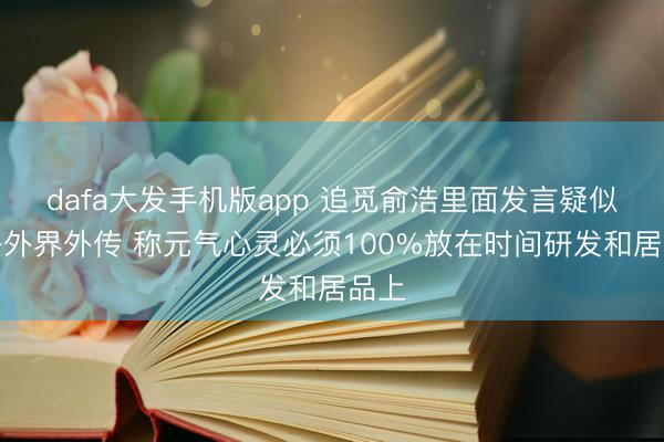 dafa大发手机版app 追觅俞浩里面发言疑似复兴外界外传 称元气心灵必须100%放在时间研发和居品上