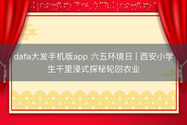 dafa大发手机版app 六五环境日 | 西安小学生千里浸式探秘轮回农业