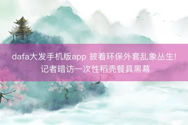 dafa大发手机版app 披着环保外套乱象丛生! 记者暗访一次性稻壳餐具黑幕
