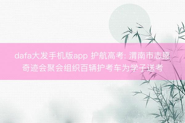 dafa大发手机版app 护航高考: 渭南市志愿奇迹会聚会组织百辆护考车为学子送考