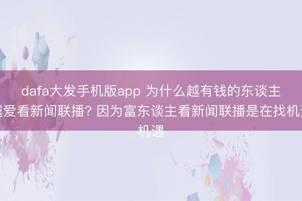 dafa大发手机版app 为什么越有钱的东谈主越爱看新闻联播? 因为富东谈主看新闻联播是在找机遇