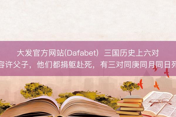 大发官方网站(Dafabet)  三国历史上六对容许父子，他们都捐躯赴死，有三对同庚同月同日死