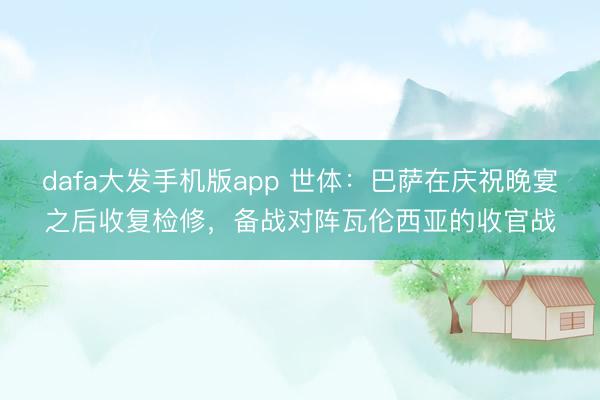 dafa大发手机版app 世体：巴萨在庆祝晚宴之后收复检修，备战对阵瓦伦西亚的收官战